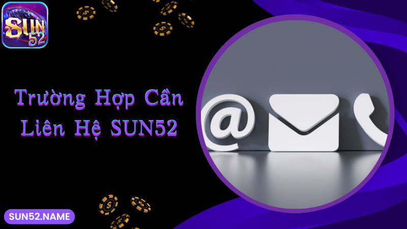 Các trường hợp cần liên lạc Sun52 ngay lập tức